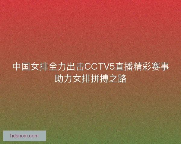 中国女排全力出击CCTV5直播精彩赛事助力女排拼搏之路