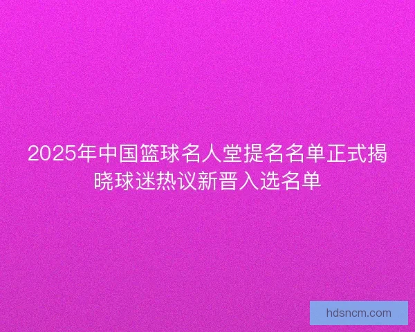 2025年中国篮球名人堂提名名单正式揭晓球迷热议新晋入选名单