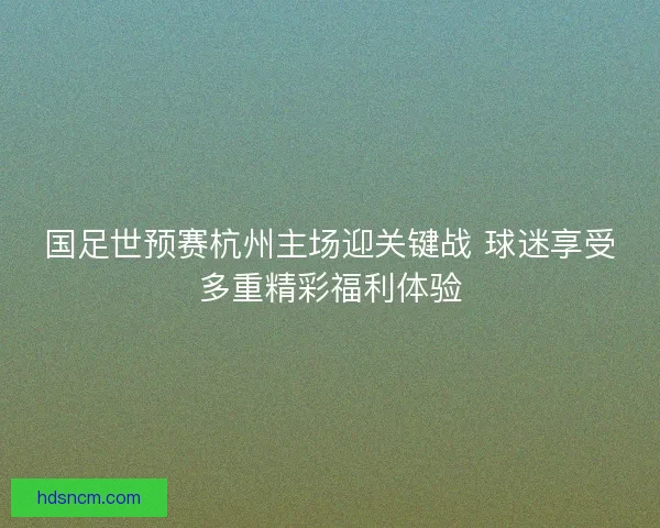 国足世预赛杭州主场迎关键战 球迷享受多重精彩福利体验