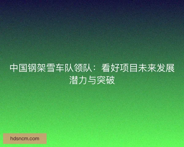 中国钢架雪车队领队：看好项目未来发展潜力与突破