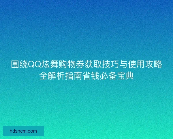 围绕QQ炫舞购物券获取技巧与使用攻略全解析指南省钱必备宝典