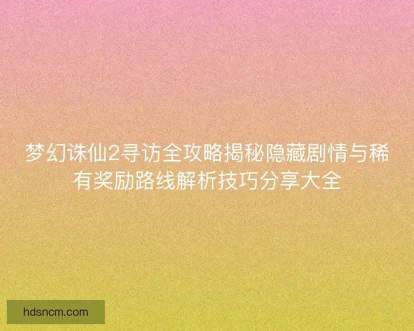 梦幻诛仙2寻访全攻略揭秘隐藏剧情与稀有奖励路线解析技巧分享大全