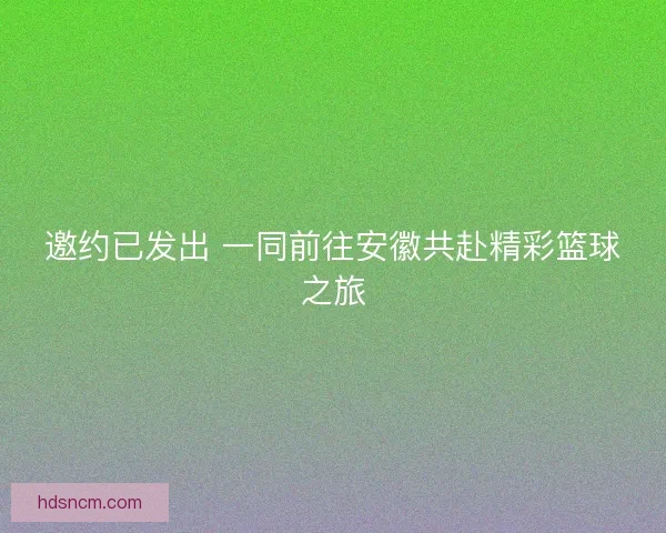邀约已发出 一同前往安徽共赴精彩篮球之旅