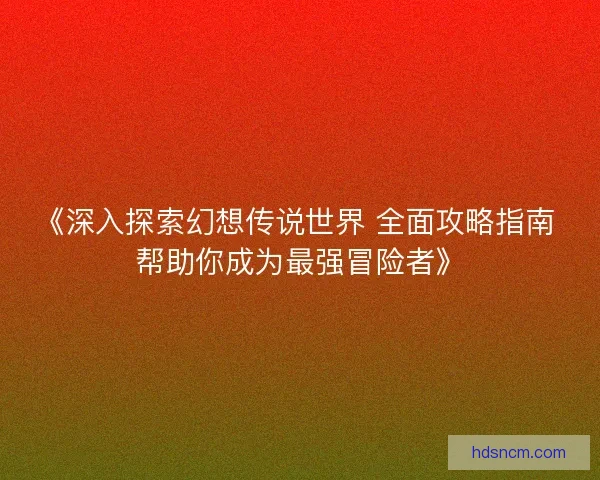 《深入探索幻想传说世界 全面攻略指南 帮助你成为最强冒险者》