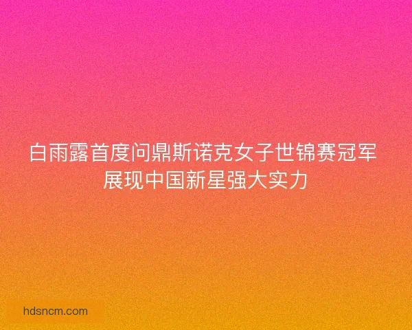 白雨露首度问鼎斯诺克女子世锦赛冠军 展现中国新星强大实力