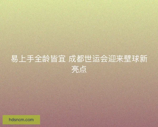易上手全龄皆宜 成都世运会迎来壁球新亮点