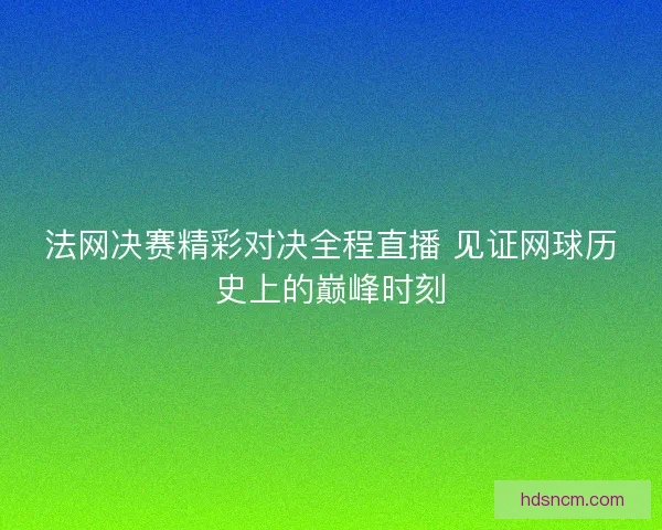 法网决赛精彩对决全程直播 见证网球历史上的巅峰时刻