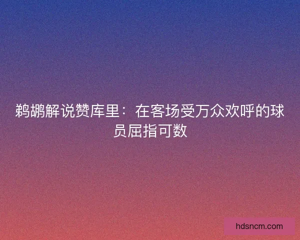 鹈鹕解说赞库里：在客场受万众欢呼的球员屈指可数