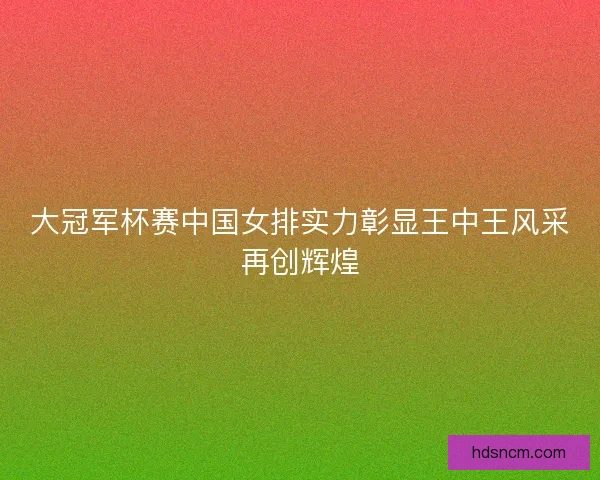 大冠军杯赛中国女排实力彰显王中王风采再创辉煌