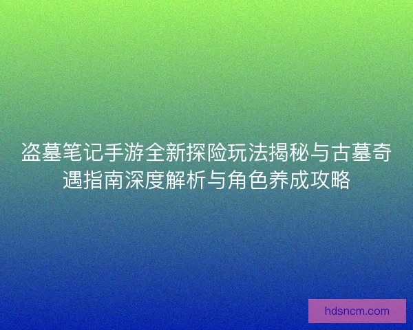 盗墓笔记手游全新探险玩法揭秘与古墓奇遇指南深度解析与角色养成攻略 盗墓笔记手游全新探险玩法揭秘与古墓奇遇指南深度解析与角色养成攻略