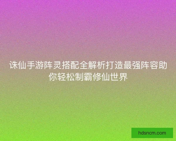 诛仙手游阵灵搭配全解析打造最强阵容助你轻松制霸修仙世界 诛仙手游阵灵搭配全解析打造最强阵容助你轻松制霸修仙世界