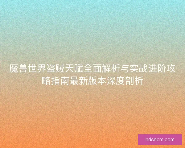 魔兽世界盗贼天赋全面解析与实战进阶攻略指南最新版本深度剖析