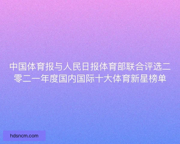 中国体育报与人民日报体育部联合评选二零二一年度国内国际十大体育新星榜单