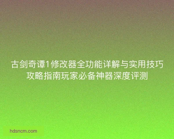 古剑奇谭1修改器全功能详解与实用技巧攻略指南玩家必备神器深度评测