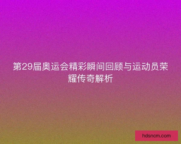 第29届奥运会精彩瞬间回顾与运动员荣耀传奇解析 第29届奥运会精彩瞬间回顾与运动员荣耀传奇解析
