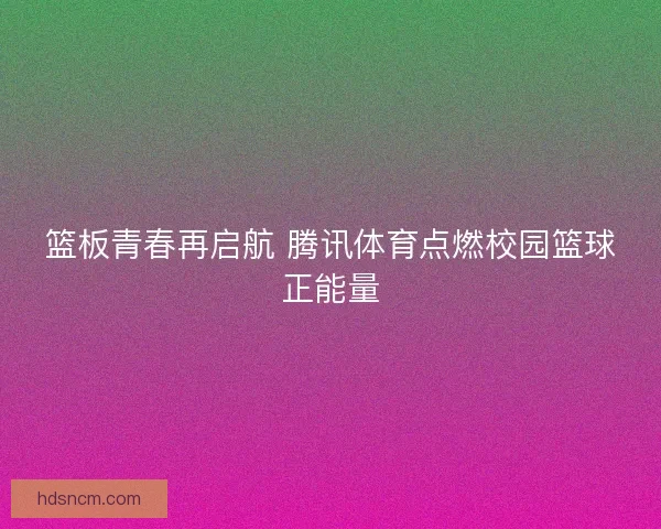 篮板青春再启航 腾讯体育点燃校园篮球正能量 篮板青春再启航 腾讯体育点燃校园篮球正能量