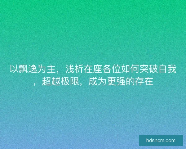 以飘逸为主,浅析在座各位如何突破自我,超越极限,成为更强的存在 以飘逸为主,浅析在座各位如何突破自我,超越极限,成为更强的存在