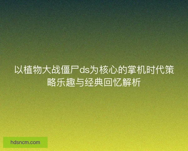 以植物大战僵尸ds为核心的掌机时代策略乐趣与经典回忆解析