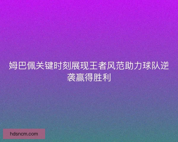 姆巴佩关键时刻展现王者风范助力球队逆袭赢得胜利 姆巴佩关键时刻展现王者风范助力球队逆袭赢得胜利