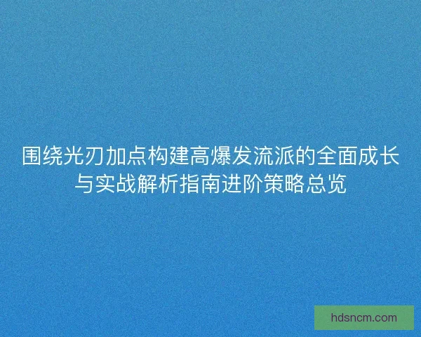 围绕光刃加点构建高爆发流派的全面成长与实战解析指南进阶策略总览 围绕光刃加点构建高爆发流派的全面成长与实战解析指南进阶策略总览