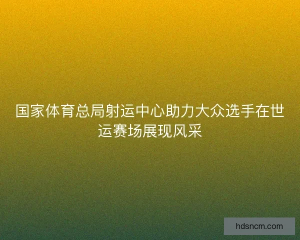 国家体育总局射运中心助力大众选手在世运赛场展现风采 国家体育总局射运中心助力大众选手在世运赛场展现风采