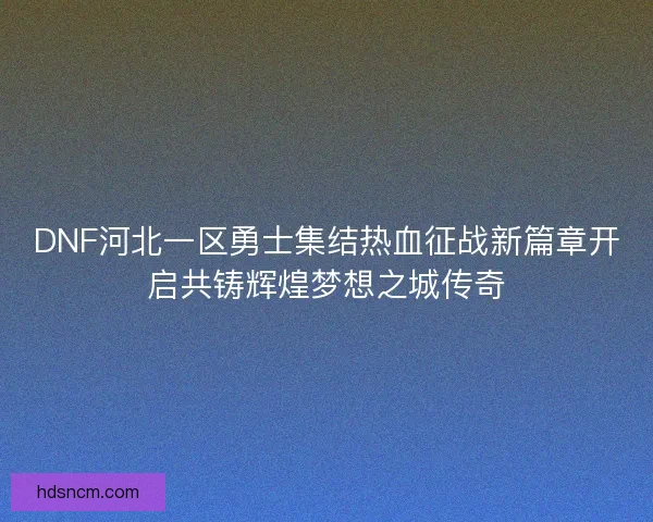 DNF河北一区勇士集结热血征战新篇章开启共铸辉煌梦想之城传奇 DNF河北一区勇士集结热血征战新篇章开启共铸辉煌梦想之城传奇